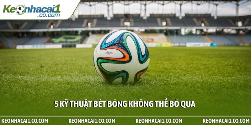 5 kỹ thuật bét bóng không thể bỏ qua